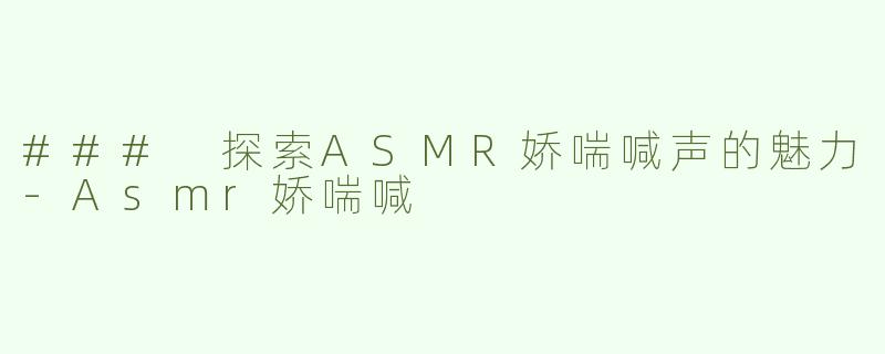 ### 探索ASMR娇喘喊声的魅力-Asmr娇喘喊