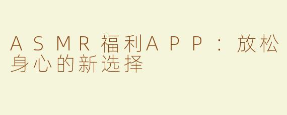 ASMR福利APP：放松身心的新选择