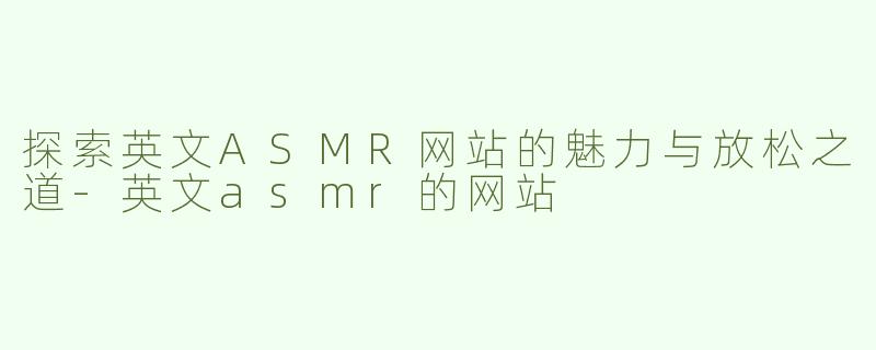 探索英文ASMR网站的魅力与放松之道-英文asmr的网站