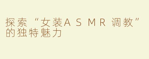 探索“女装ASMR调教”的独特魅力