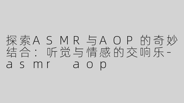 探索ASMR与AOP的奇妙结合：听觉与情感的交响乐-asmr aop