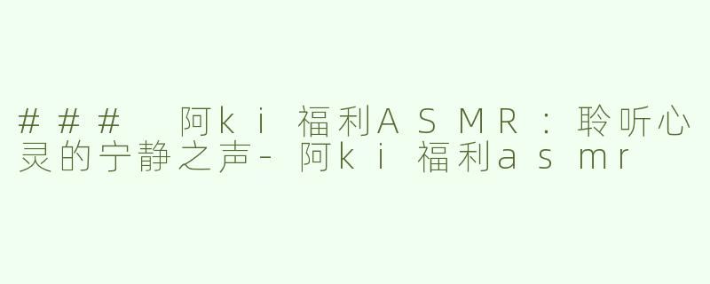 ### 阿ki福利ASMR：聆听心灵的宁静之声-阿ki福利asmr