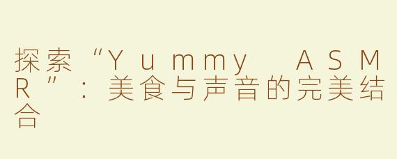 探索“Yummy ASMR”：美食与声音的完美结合