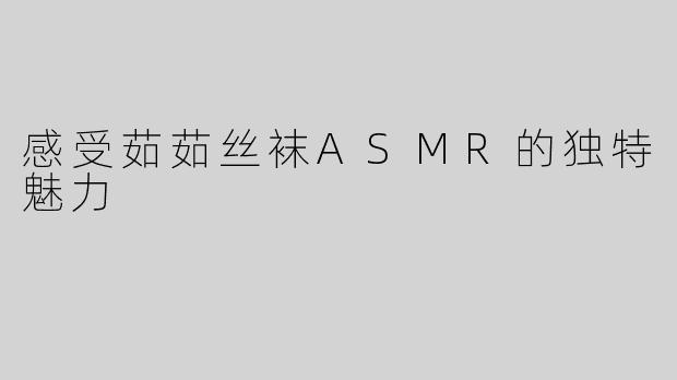 感受茹茹丝袜ASMR的独特魅力
