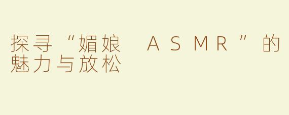 探寻“媚娘 ASMR”的魅力与放松