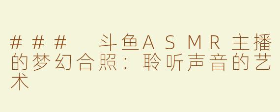 ### 斗鱼ASMR主播的梦幻合照：聆听声音的艺术
