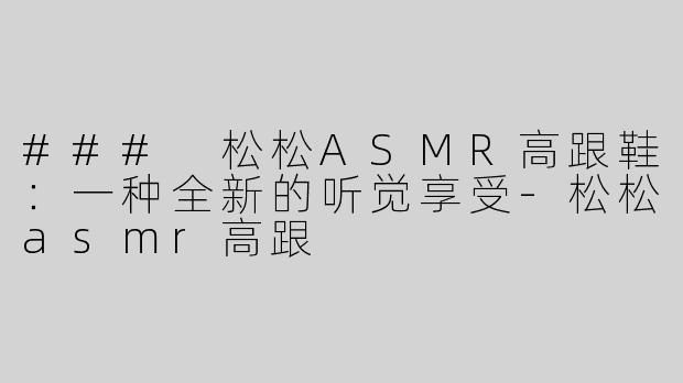### 松松ASMR高跟鞋：一种全新的听觉享受