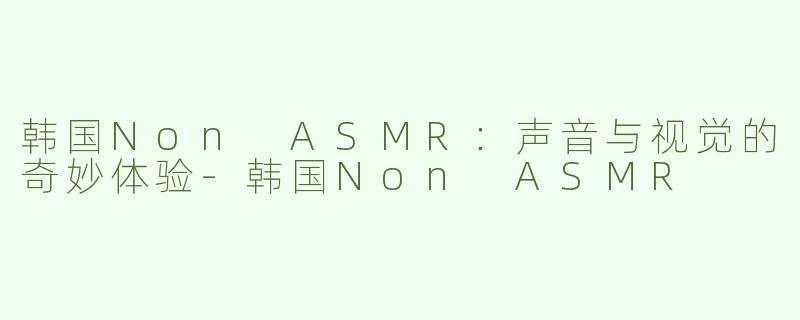 韩国Non ASMR：声音与视觉的奇妙体验-韩国Non ASMR