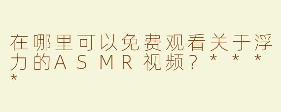 在哪里可以免费观看关于浮力的ASMR视频？****