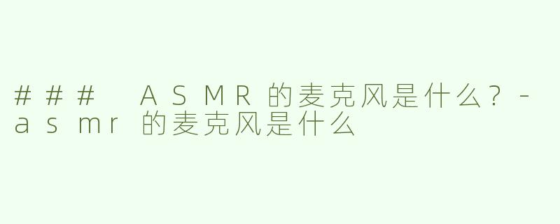 ### ASMR的麦克风是什么？-asmr的麦克风是什么