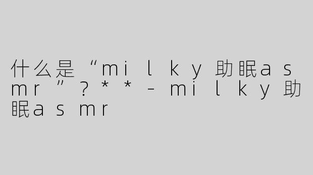 什么是“milky助眠asmr”？**