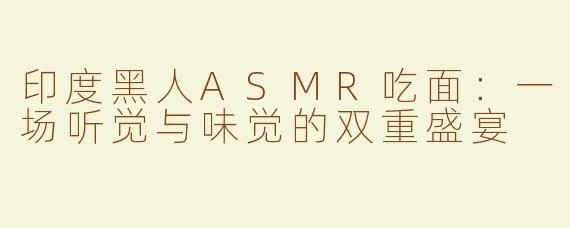 印度黑人ASMR吃面：一场听觉与味觉的双重盛宴