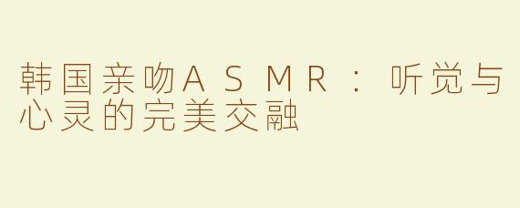 韩国亲吻ASMR：听觉与心灵的完美交融