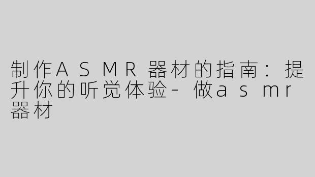 制作ASMR器材的指南：提升你的听觉体验-做asmr器材