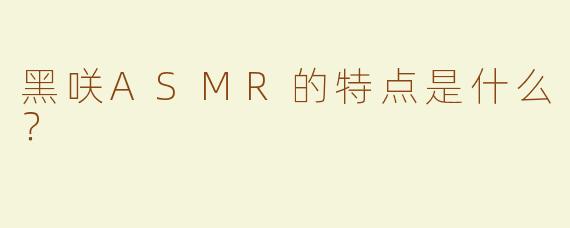 黑咲ASMR的特点是什么？