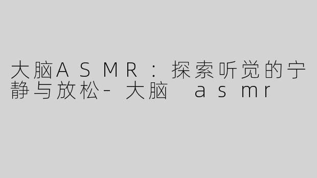 大脑ASMR：探索听觉的宁静与放松-大脑 asmr