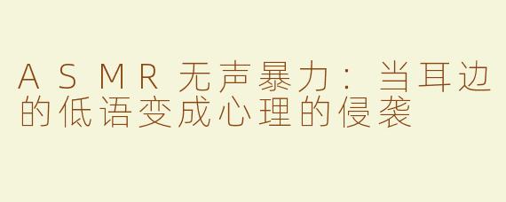 ASMR无声暴力：当耳边的低语变成心理的侵袭