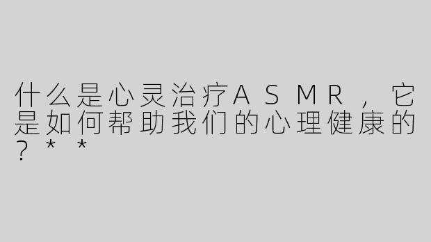 什么是心灵治疗ASMR，它是如何帮助我们的心理健康的？**