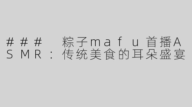 ### 粽子mafu首播ASMR：传统美食的耳朵盛宴