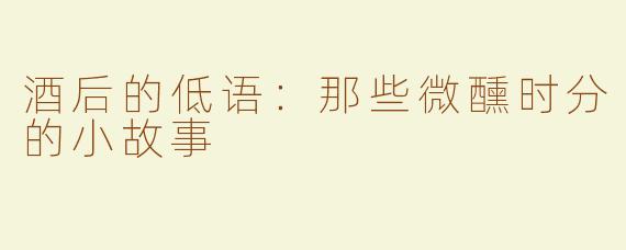 酒后的低语：那些微醺时分的小故事
