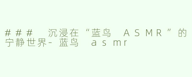 ### 沉浸在“蓝鸟 ASMR”的宁静世界-蓝鸟 asmr