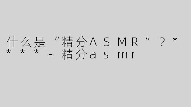 什么是“精分ASMR”？****