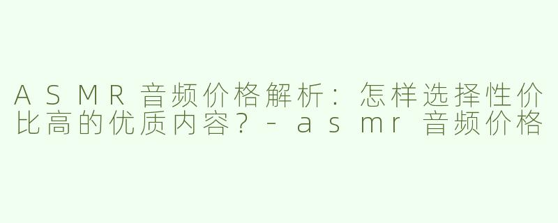ASMR音频价格解析：怎样选择性价比高的优质内容？