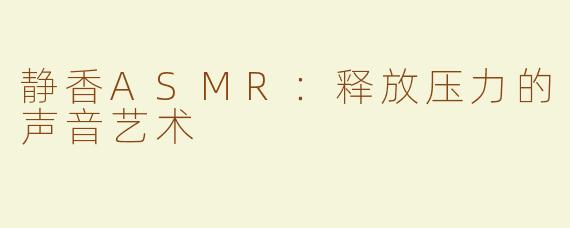 静香ASMR：释放压力的声音艺术