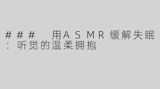 ### 用ASMR缓解失眠：听觉的温柔拥抱