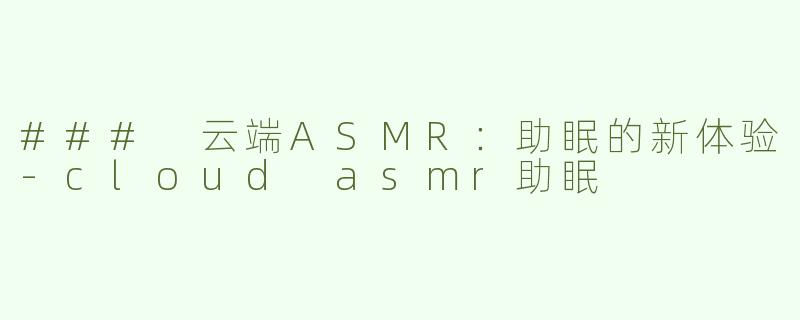 ### 云端ASMR：助眠的新体验-cloud asmr助眠
