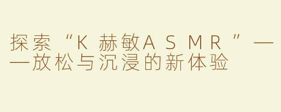 探索“K赫敏ASMR”——放松与沉浸的新体验