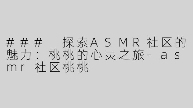 ### 探索ASMR社区的魅力：桃桃的心灵之旅-asmr社区桃桃