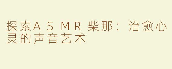 探索ASMR柴那：治愈心灵的声音艺术