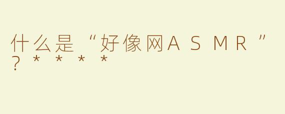 什么是“好像网ASMR”？****