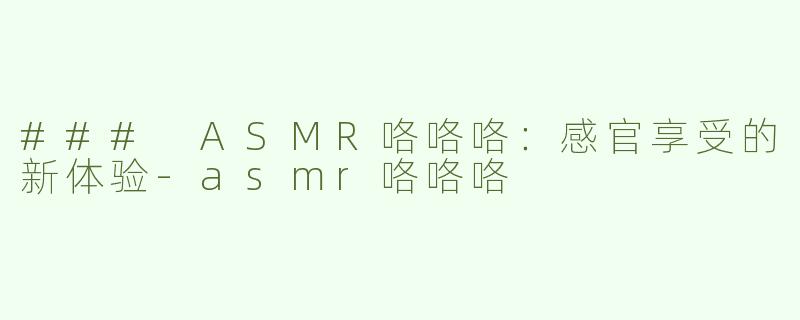 ### ASMR咯咯咯：感官享受的新体验-asmr咯咯咯