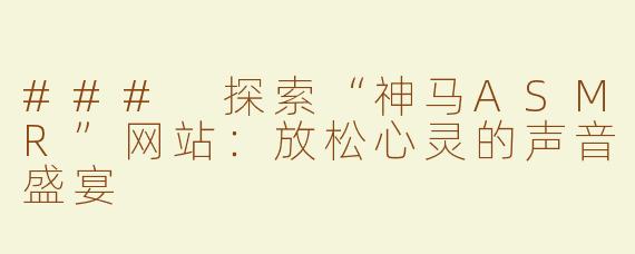 ### 探索“神马ASMR”网站：放松心灵的声音盛宴