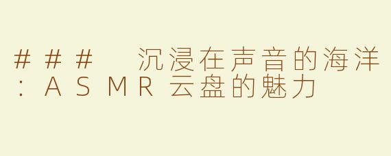 ### 沉浸在声音的海洋：ASMR云盘的魅力
