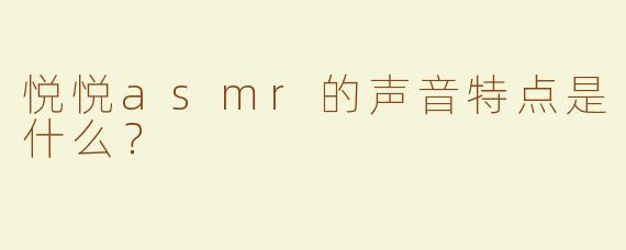悦悦asmr的声音特点是什么？  