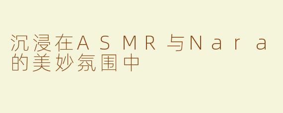沉浸在ASMR与Nara的美妙氛围中