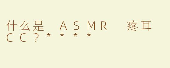 什么是 ASMR 疼耳 CC？****