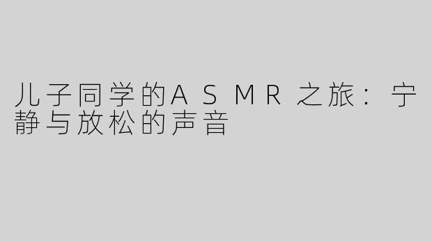 儿子同学的ASMR之旅：宁静与放松的声音