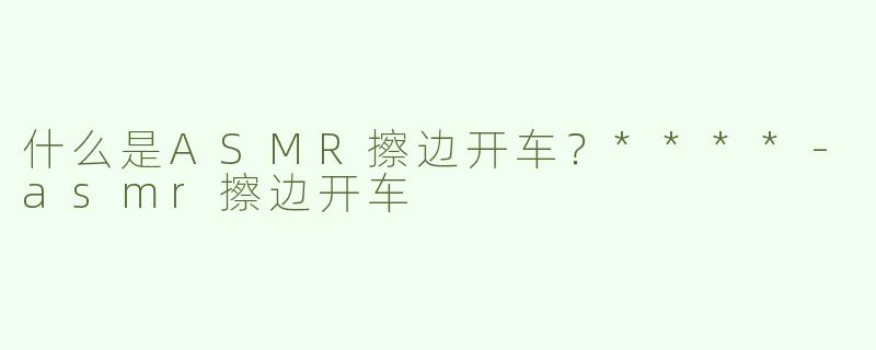什么是ASMR擦边开车？****