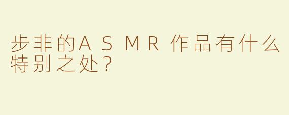 步非的ASMR作品有什么特别之处？