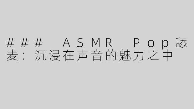 ### ASMR Pop舔麦：沉浸在声音的魅力之中