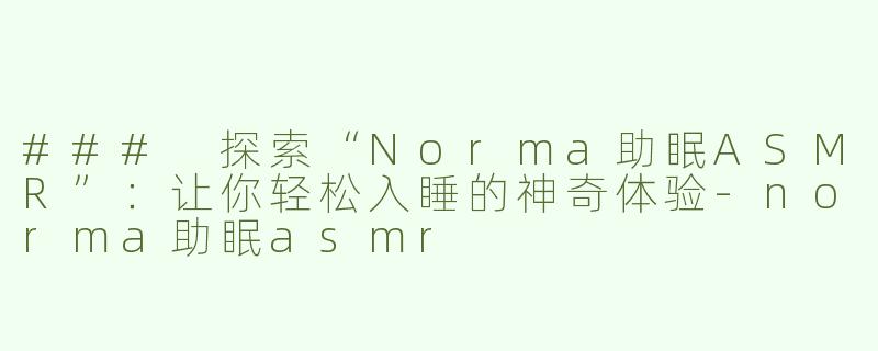 ### 探索“Norma助眠ASMR”：让你轻松入睡的神奇体验-norma助眠asmr