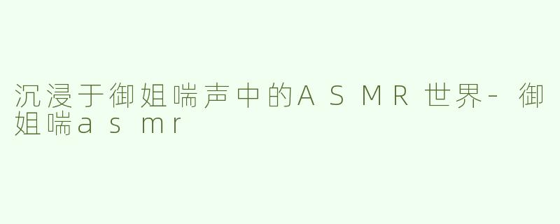 沉浸于御姐喘声中的ASMR世界-御姐喘asmr