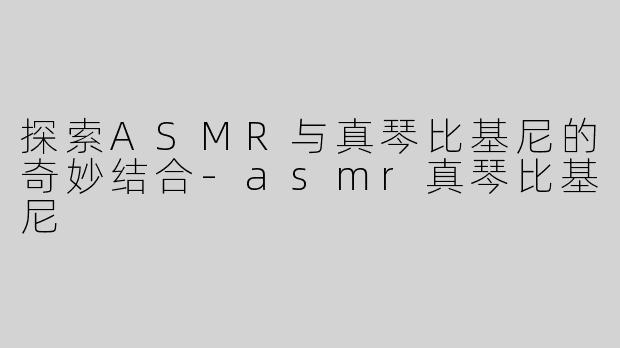 探索ASMR与真琴比基尼的奇妙结合-asmr真琴比基尼