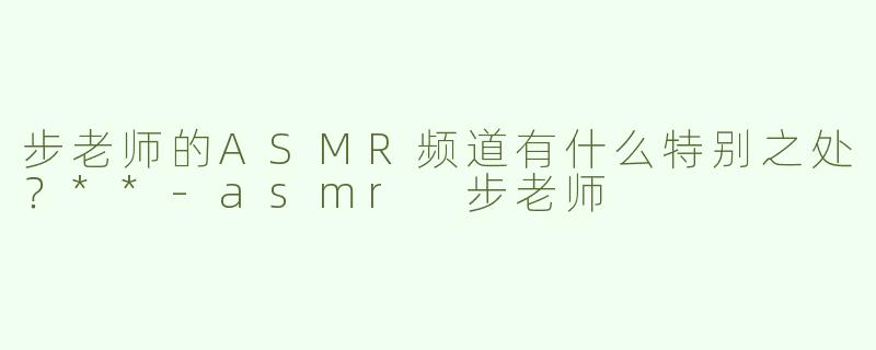 步老师的ASMR频道有什么特别之处？**