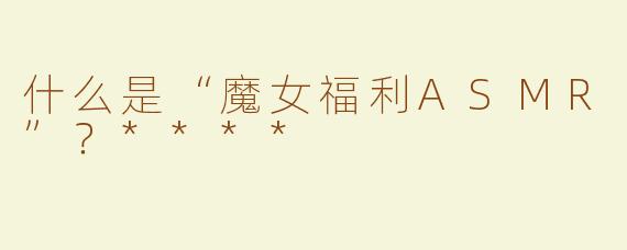 什么是“魔女福利ASMR”？****