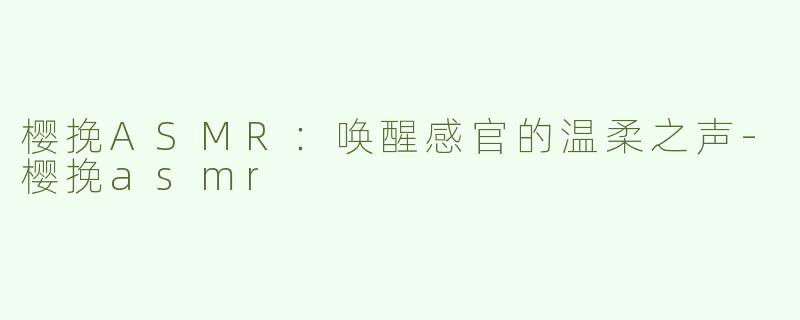樱挽ASMR：唤醒感官的温柔之声